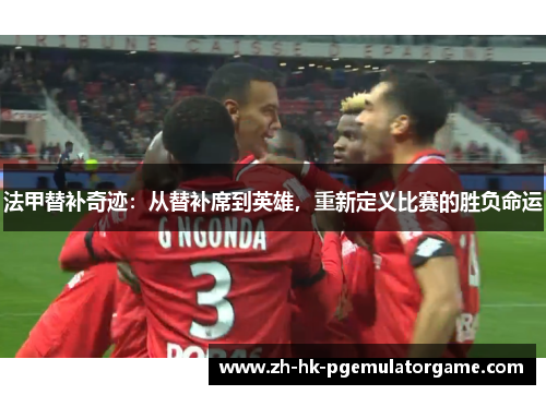 法甲替补奇迹：从替补席到英雄，重新定义比赛的胜负命运