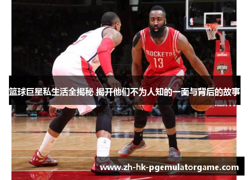 篮球巨星私生活全揭秘 揭开他们不为人知的一面与背后的故事 篮球巨星私生活全揭秘 揭开他们不为人知的一面与背后的故事