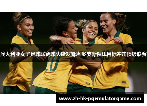澳大利亚女子足球联赛球队建设加速 多支新队伍目标冲击顶级联赛 澳大利亚女子足球联赛球队建设加速 多支新队伍目标冲击顶级联赛