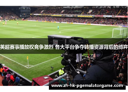 英超赛事播放权竞争激烈 各大平台争夺转播资源背后的博弈
