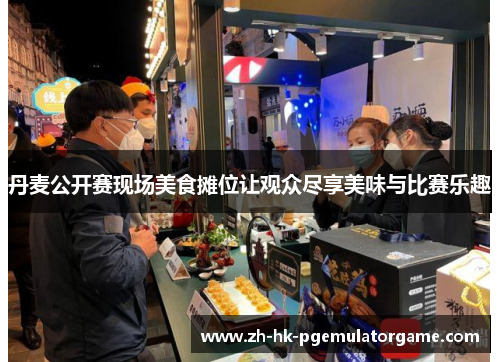 丹麦公开赛现场美食摊位让观众尽享美味与比赛乐趣 丹麦公开赛现场美食摊位让观众尽享美味与比赛乐趣