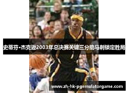 史蒂芬·杰克逊2003年总决赛关键三分助马刺锁定胜局 史蒂芬·杰克逊2003年总决赛关键三分助马刺锁定胜局