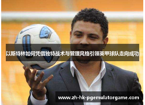 以斯特林如何凭借独特战术与管理风格引领英甲球队走向成功 以斯特林如何凭借独特战术与管理风格引领英甲球队走向成功
