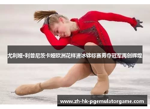尤利娅·利普尼茨卡娅欧洲花样滑冰锦标赛勇夺冠军再创辉煌 尤利娅·利普尼茨卡娅欧洲花样滑冰锦标赛勇夺冠军再创辉煌