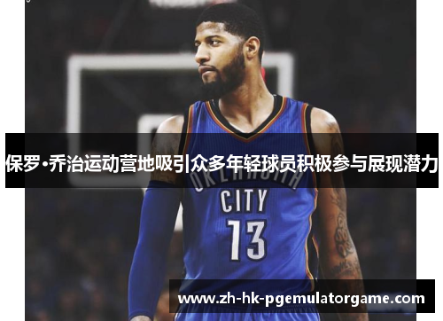 保罗·乔治运动营地吸引众多年轻球员积极参与展现潜力 保罗·乔治运动营地吸引众多年轻球员积极参与展现潜力