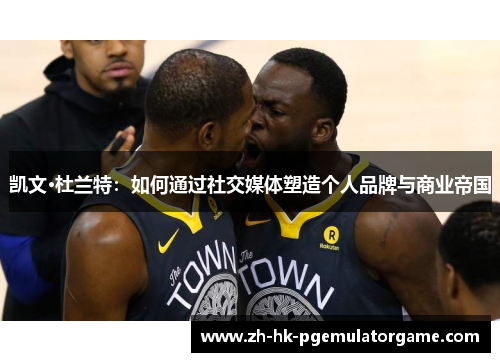 凯文·杜兰特:如何通过社交媒体塑造个人品牌与商业帝国 凯文·杜兰特:如何通过社交媒体塑造个人品牌与商业帝国