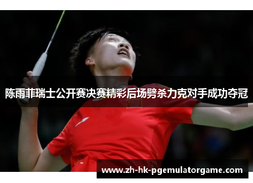 陈雨菲瑞士公开赛决赛精彩后场劈杀力克对手成功夺冠 陈雨菲瑞士公开赛决赛精彩后场劈杀力克对手成功夺冠