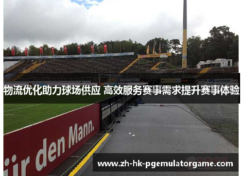 物流优化助力球场供应 高效服务赛事需求提升赛事体验