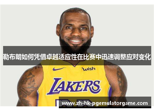 勒布朗如何凭借卓越适应性在比赛中迅速调整应对变化 勒布朗如何凭借卓越适应性在比赛中迅速调整应对变化