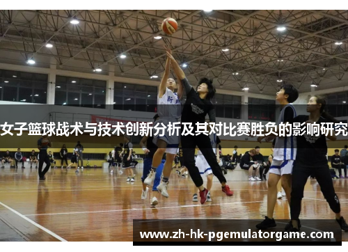 女子篮球战术与技术创新分析及其对比赛胜负的影响研究 女子篮球战术与技术创新分析及其对比赛胜负的影响研究