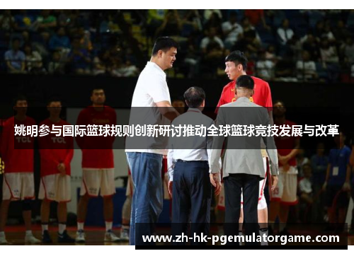 姚明参与国际篮球规则创新研讨推动全球篮球竞技发展与改革 姚明参与国际篮球规则创新研讨推动全球篮球竞技发展与改革