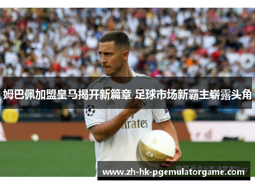 姆巴佩加盟皇马揭开新篇章 足球市场新霸主崭露头角