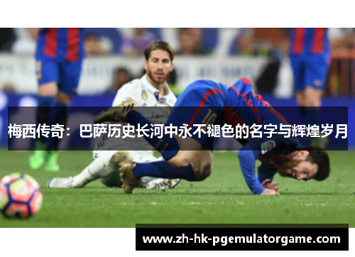梅西传奇:巴萨历史长河中永不褪色的名字与辉煌岁月 梅西传奇:巴萨历史长河中永不褪色的名字与辉煌岁月