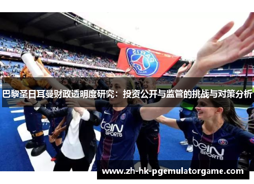 巴黎圣日耳曼财政透明度研究:投资公开与监管的挑战与对策分析 巴黎圣日耳曼财政透明度研究:投资公开与监管的挑战与对策分析
