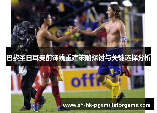 巴黎圣日耳曼前锋线重建策略探讨与关键选择分析 巴黎圣日耳曼前锋线重建策略探讨与关键选择分析