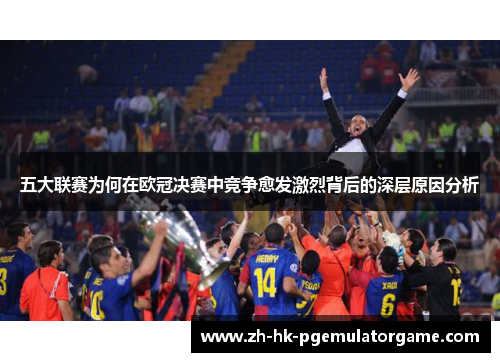 五大联赛为何在欧冠决赛中竞争愈发激烈背后的深层原因分析 五大联赛为何在欧冠决赛中竞争愈发激烈背后的深层原因分析