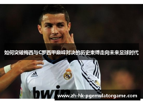 如何突破梅西与C罗西甲巅峰对决的历史束缚走向未来足球时代 如何突破梅西与C罗西甲巅峰对决的历史束缚走向未来足球时代