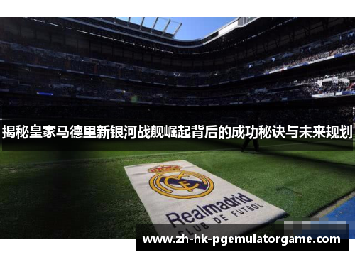 揭秘皇家马德里新银河战舰崛起背后的成功秘诀与未来规划