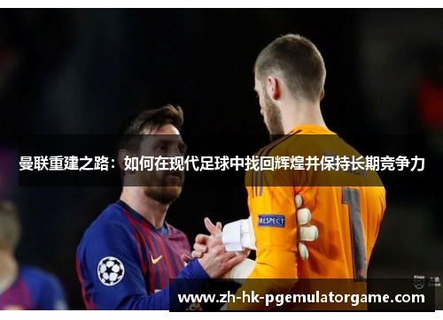 曼联重建之路：如何在现代足球中找回辉煌并保持长期竞争力