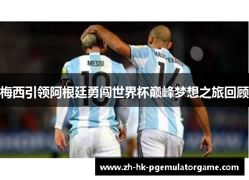 梅西引领阿根廷勇闯世界杯巅峰梦想之旅回顾 梅西引领阿根廷勇闯世界杯巅峰梦想之旅回顾