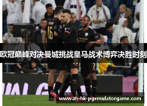 欧冠巅峰对决曼城挑战皇马战术博弈决胜时刻