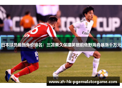 日本球员最新身价排名:三笘薰久保建英居前佐野海舟暴涨千万元 日本球员最新身价排名:三笘薰久保建英居前佐野海舟暴涨千万元