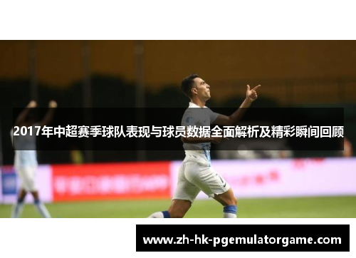 2017年中超赛季球队表现与球员数据全面解析及精彩瞬间回顾