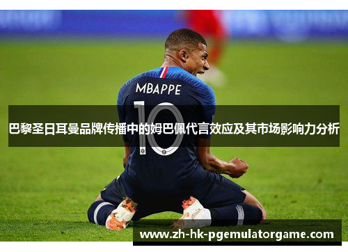 巴黎圣日耳曼品牌传播中的姆巴佩代言效应及其市场影响力分析