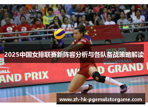 2025中国女排联赛新阵容分析与各队备战策略解读 2025中国女排联赛新阵容分析与各队备战策略解读
