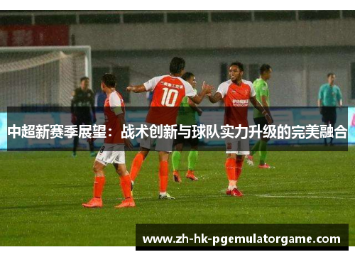 中超新赛季展望：战术创新与球队实力升级的完美融合