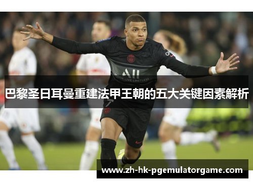 巴黎圣日耳曼重建法甲王朝的五大关键因素解析 巴黎圣日耳曼重建法甲王朝的五大关键因素解析