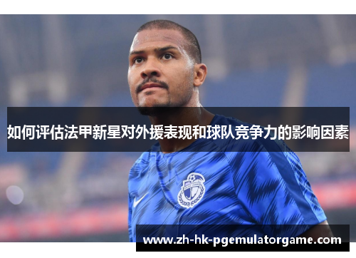 如何评估法甲新星对外援表现和球队竞争力的影响因素 如何评估法甲新星对外援表现和球队竞争力的影响因素