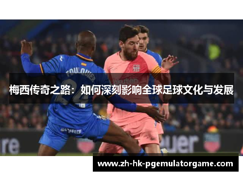 梅西传奇之路：如何深刻影响全球足球文化与发展