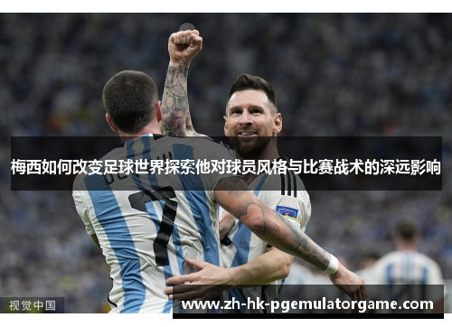 梅西如何改变足球世界探索他对球员风格与比赛战术的深远影响