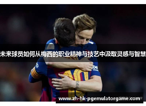 未来球员如何从梅西的职业精神与技艺中汲取灵感与智慧 未来球员如何从梅西的职业精神与技艺中汲取灵感与智慧