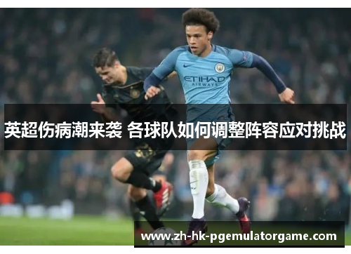 英超伤病潮来袭 各球队如何调整阵容应对挑战