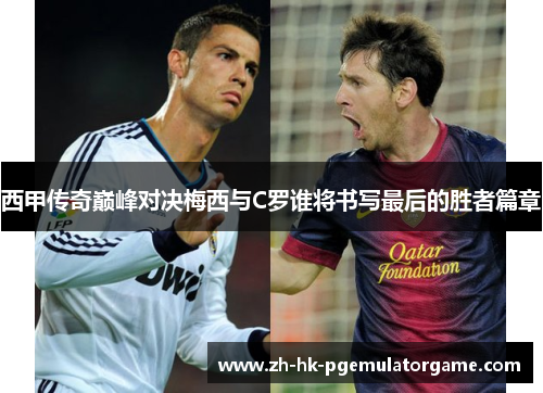 西甲传奇巅峰对决梅西与C罗谁将书写最后的胜者篇章