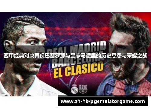西甲经典对决再现巴塞罗那与皇家马德里的历史恩怨与荣耀之战 西甲经典对决再现巴塞罗那与皇家马德里的历史恩怨与荣耀之战