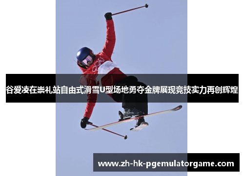 谷爱凌在崇礼站自由式滑雪U型场地勇夺金牌展现竞技实力再创辉煌 谷爱凌在崇礼站自由式滑雪U型场地勇夺金牌展现竞技实力再创辉煌