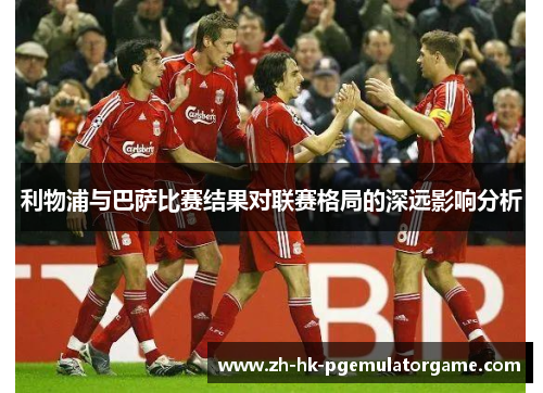 利物浦与巴萨比赛结果对联赛格局的深远影响分析