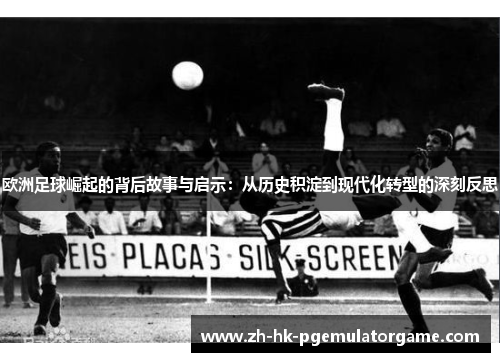 欧洲足球崛起的背后故事与启示：从历史积淀到现代化转型的深刻反思