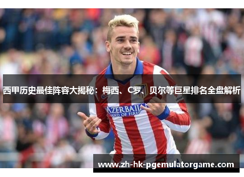 西甲历史最佳阵容大揭秘:梅西、C罗、贝尔等巨星排名全盘解析 西甲历史最佳阵容大揭秘:梅西、C罗、贝尔等巨星排名全盘解析