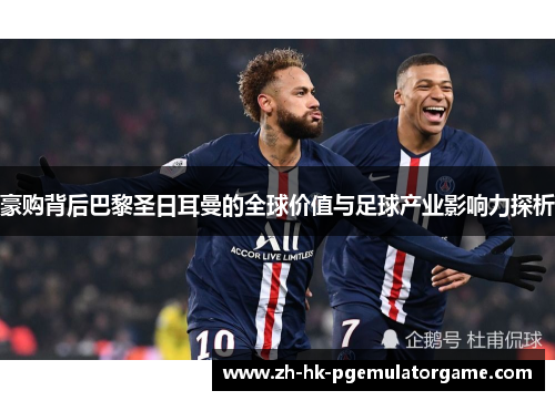 豪购背后巴黎圣日耳曼的全球价值与足球产业影响力探析 豪购背后巴黎圣日耳曼的全球价值与足球产业影响力探析