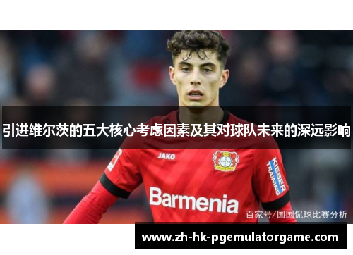 引进维尔茨的五大核心考虑因素及其对球队未来的深远影响