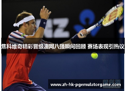 焦科维奇精彩晋级澳网八强瞬间回顾 赛场表现引热议 焦科维奇精彩晋级澳网八强瞬间回顾 赛场表现引热议