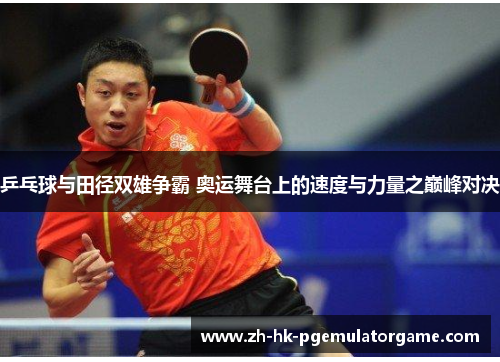 乒乓球与田径双雄争霸 奥运舞台上的速度与力量之巅峰对决