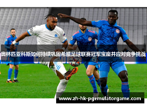 奥林匹亚科斯如何持续巩固希腊足球联赛冠军宝座并应对竞争挑战 奥林匹亚科斯如何持续巩固希腊足球联赛冠军宝座并应对竞争挑战