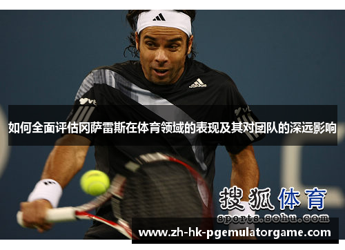 如何全面评估冈萨雷斯在体育领域的表现及其对团队的深远影响