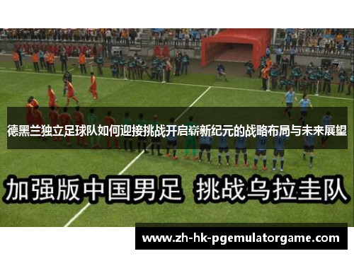 德黑兰独立足球队如何迎接挑战开启崭新纪元的战略布局与未来展望 德黑兰独立足球队如何迎接挑战开启崭新纪元的战略布局与未来展望