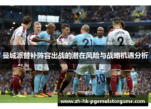 曼城派替补阵容出战的潜在风险与战略机遇分析